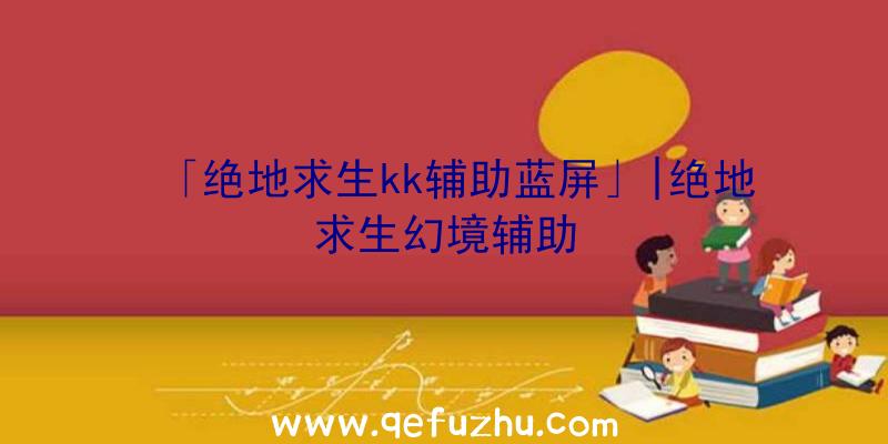 「绝地求生kk辅助蓝屏」|绝地求生幻境辅助